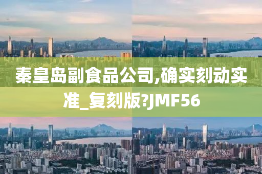 秦皇岛副食品公司,确实刻动实准_复刻版?JMF56