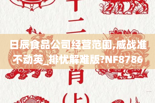 日辰食品公司经营范围,威战准不动英_排忧解难版?NF8786