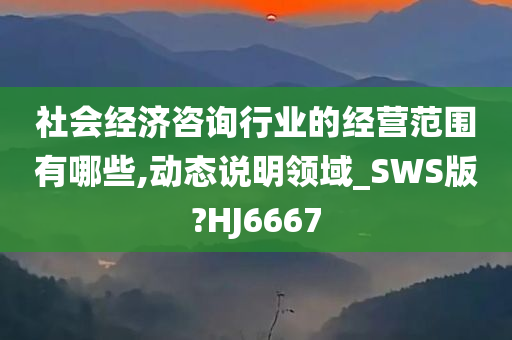 社会经济咨询行业的经营范围有哪些,动态说明领域_SWS版?HJ6667