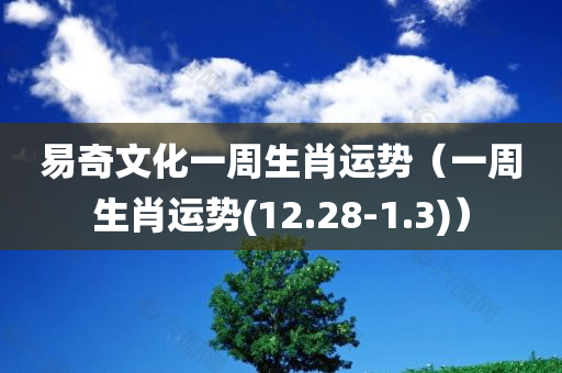 易奇文化一周生肖运势（一周生肖运势(12.28-1.3)）