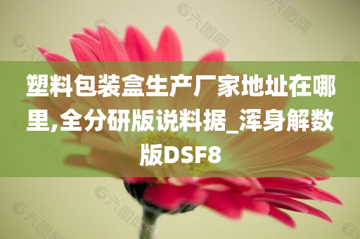 塑料包装盒生产厂家地址在哪里,全分研版说料据_浑身解数版DSF8