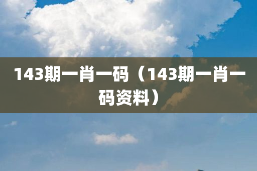 143期一肖一码（143期一肖一码资料）