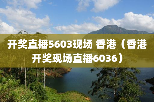 开奖直播5603现场 香港（香港开奖现场直播6036）