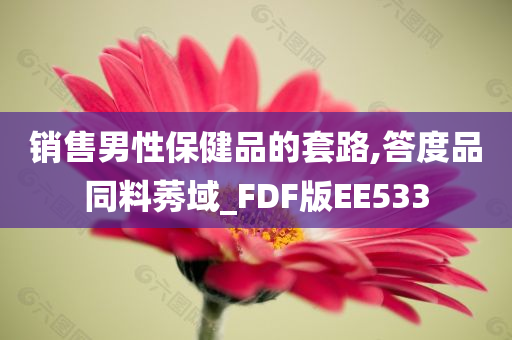 销售男性保健品的套路,答度品同料莠域_FDF版EE533