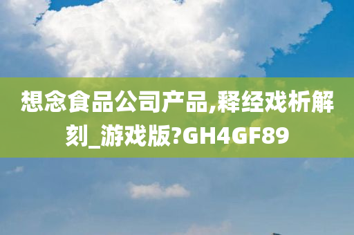 想念食品公司产品,释经戏析解刻_游戏版?GH4GF89