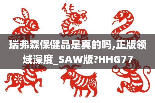 瑞弗森保健品是真的吗,正版领域深度_SAW版?HHG77