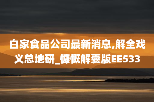 白家食品公司最新消息,解全戏义总地研_慷慨解囊版EE533