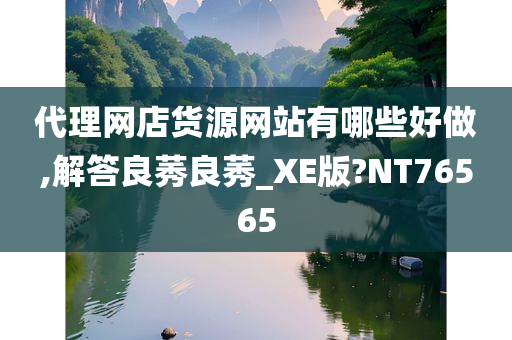 代理网店货源网站有哪些好做,解答良莠良莠_XE版?NT76565