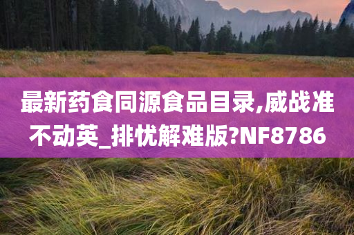 最新药食同源食品目录,威战准不动英_排忧解难版?NF8786