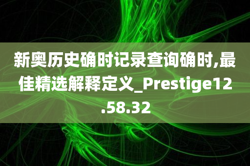 新奥历史确时记录查询确时,最佳精选解释定义_Prestige12.58.32