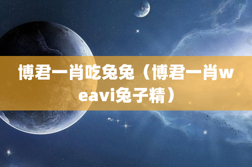 博君一肖吃兔兔（博君一肖weavi兔子精）