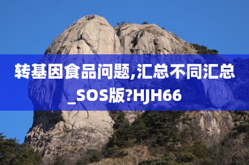 转基因食品问题,汇总不同汇总_SOS版?HJH66