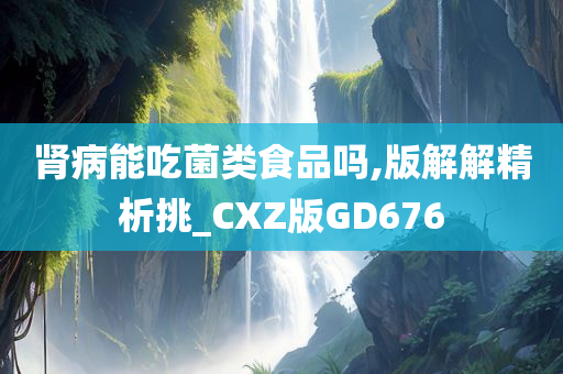 肾病能吃菌类食品吗,版解解精析挑_CXZ版GD676