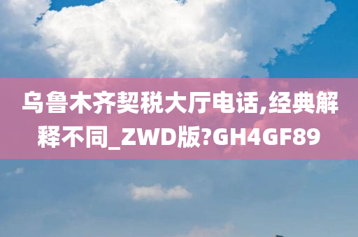 乌鲁木齐契税大厅电话,经典解释不同_ZWD版?GH4GF89