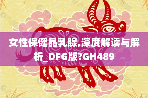 女性保健品乳腺,深度解读与解析_DFG版?GH489