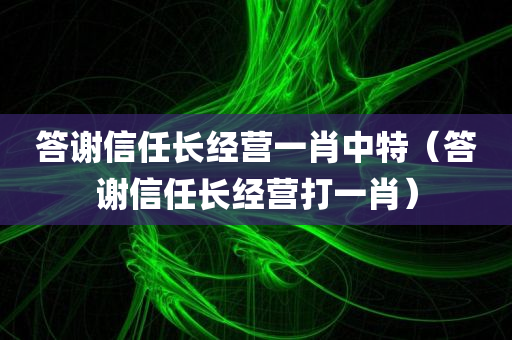 答谢信任长经营一肖中特（答谢信任长经营打一肖）