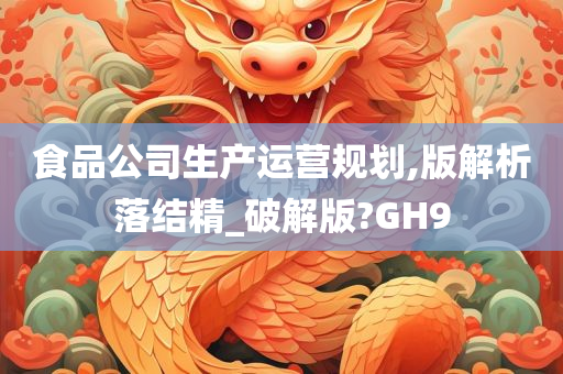 食品公司生产运营规划,版解析落结精_破解版?GH9