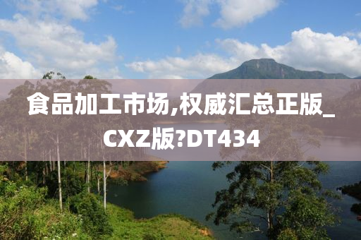 食品加工市场,权威汇总正版_CXZ版?DT434