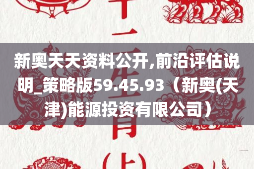 新奥天天资料公开,前沿评估说明_策略版59.45.93（新奥(天津)能源投资有限公司）