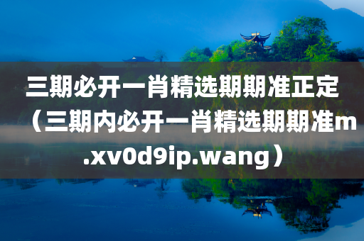 三期必开一肖精选期期准正定（三期内必开一肖精选期期准m.xv0d9ip.wang）