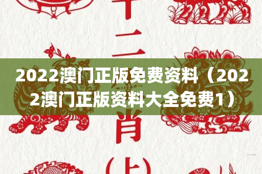 2022澳门正版免费资料（2022澳门正版资料大全免费1）