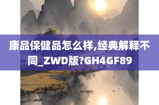 康品保健品怎么样,经典解释不同_ZWD版?GH4GF89