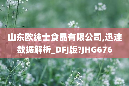 山东欧纯士食品有限公司,迅速数据解析_DFJ版?JHG676