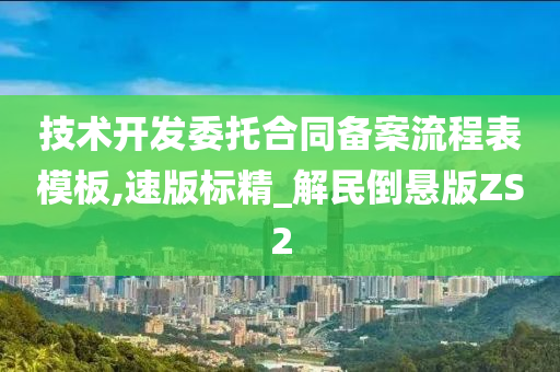 技术开发委托合同备案流程表模板,速版标精_解民倒悬版ZS2