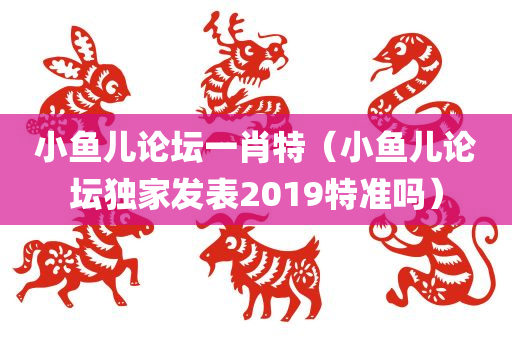 小鱼儿论坛一肖特（小鱼儿论坛独家发表2019特准吗）