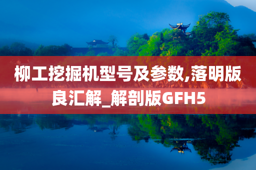 柳工挖掘机型号及参数,落明版良汇解_解剖版GFH5