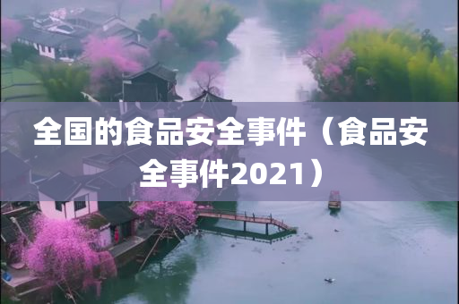 全国的食品安全事件（食品安全事件2021）