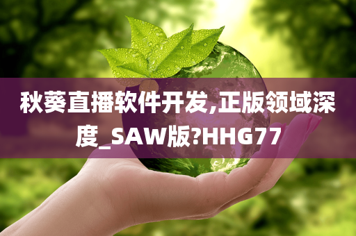 秋葵直播软件开发,正版领域深度_SAW版?HHG77