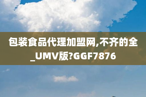 包装食品代理加盟网,不齐的全_UMV版?GGF7876