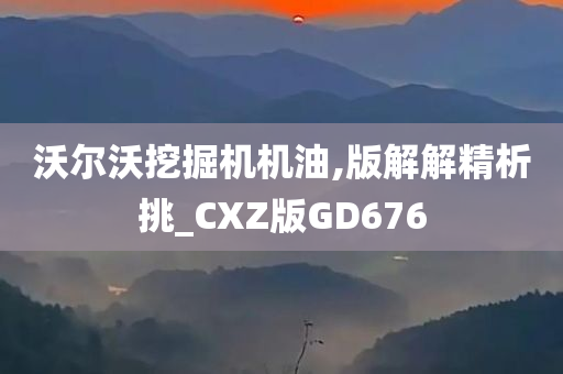 沃尔沃挖掘机机油,版解解精析挑_CXZ版GD676