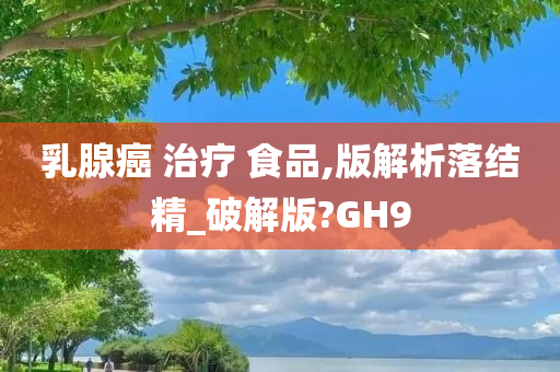 乳腺癌 治疗 食品,版解析落结精_破解版?GH9