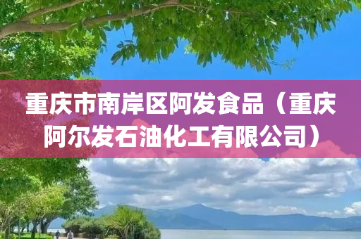 重庆市南岸区阿发食品（重庆阿尔发石油化工有限公司）