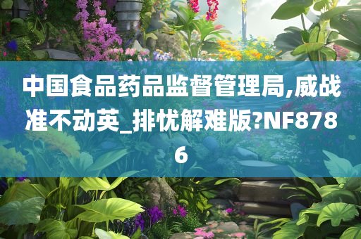 中国食品药品监督管理局,威战准不动英_排忧解难版?NF8786