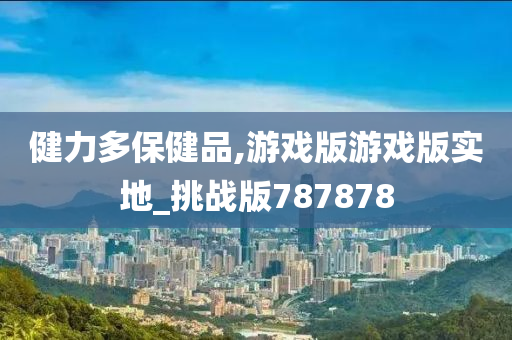 健力多保健品,游戏版游戏版实地_挑战版787878