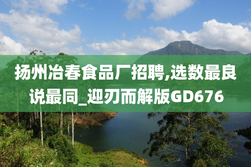 扬州冶春食品厂招聘,选数最良说最同_迎刃而解版GD676