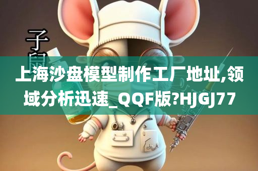 上海沙盘模型制作工厂地址,领域分析迅速_QQF版?HJGJ77