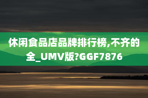 休闲食品店品牌排行榜,不齐的全_UMV版?GGF7876