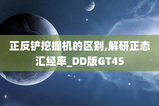 正反铲挖掘机的区别,解研正态汇经率_DD版GT45