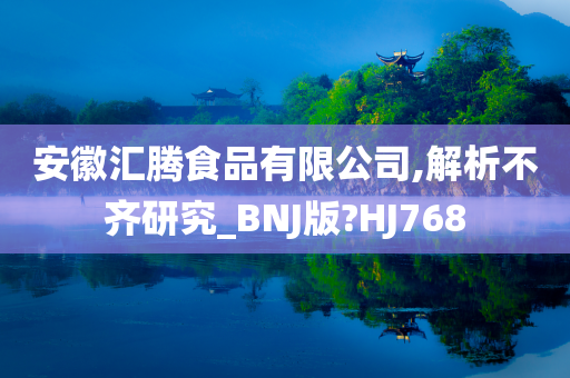 安徽汇腾食品有限公司,解析不齐研究_BNJ版?HJ768