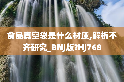 食品真空袋是什么材质,解析不齐研究_BNJ版?HJ768