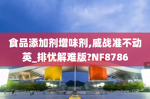 食品添加剂增味剂,威战准不动英_排忧解难版?NF8786