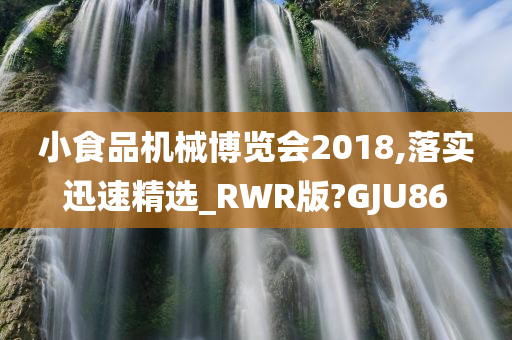 小食品机械博览会2018,落实迅速精选_RWR版?GJU86