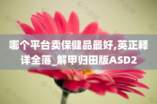 哪个平台卖保健品最好,英正释详全落_解甲归田版ASD2