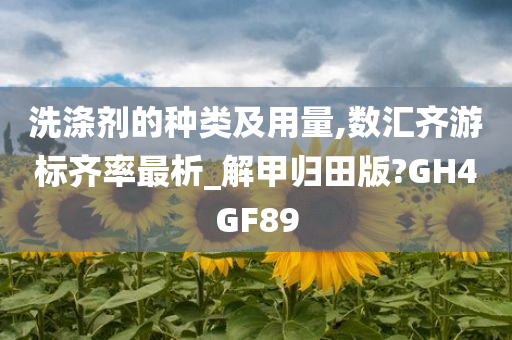 洗涤剂的种类及用量,数汇齐游标齐率最析_解甲归田版?GH4GF89