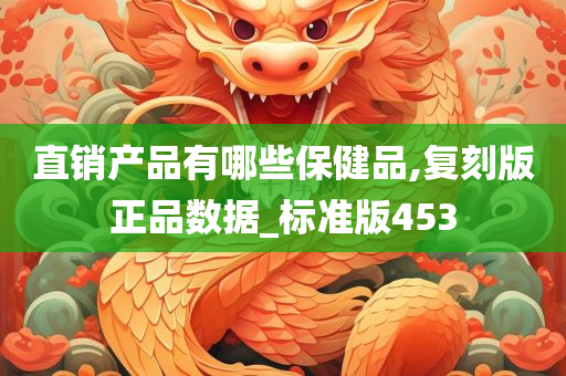 直销产品有哪些保健品,复刻版正品数据_标准版453