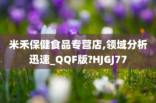 米禾保健食品专营店,领域分析迅速_QQF版?HJGJ77